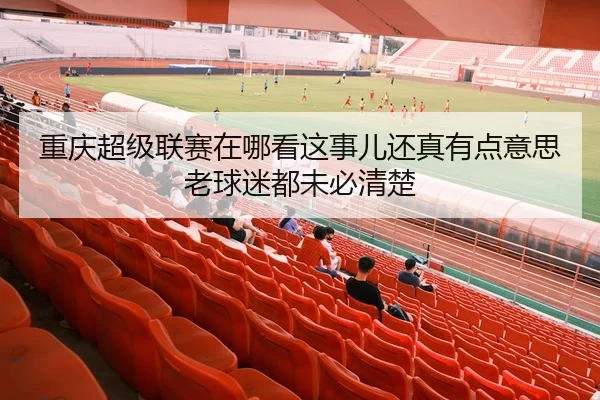 重庆超级联赛在哪看这事儿还真有点意思老球迷都未必清楚
