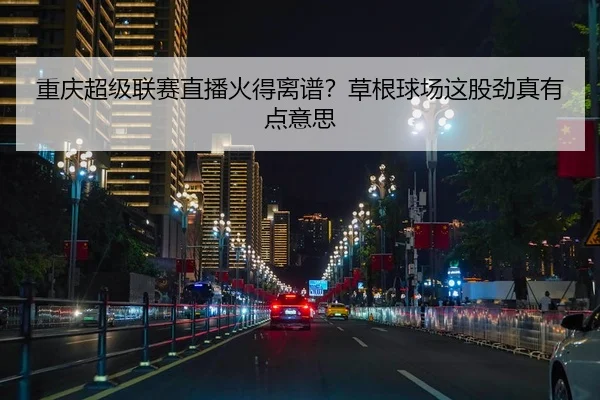 重庆超级联赛直播火得离谱？草根球场这股劲真有点意思
