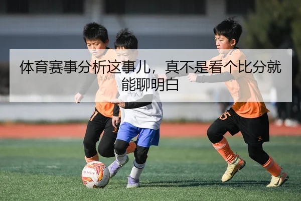 体育赛事分析这事儿，真不是看个比分就能聊明白