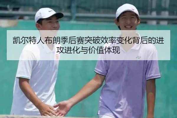 凯尔特人布朗季后赛突破效率变化背后的进攻进化与价值体现