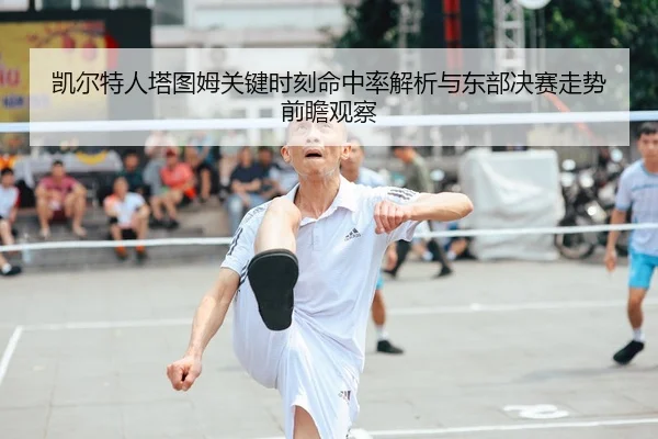 凯尔特人塔图姆关键时刻命中率解析与东部决赛走势前瞻观察