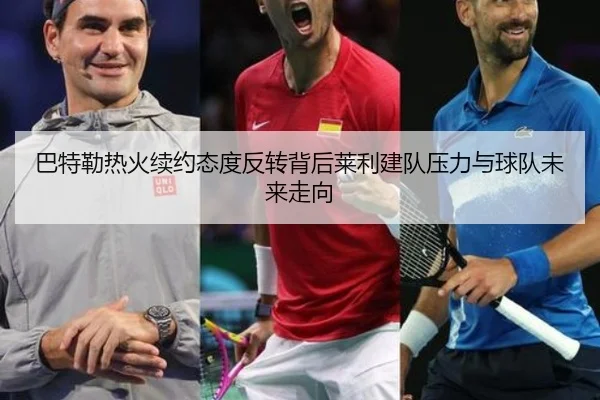 巴特勒热火续约态度反转背后莱利建队压力与球队未来走向
