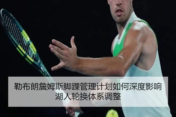 勒布朗詹姆斯脚踝管理计划如何深度影响湖人轮换体系调整