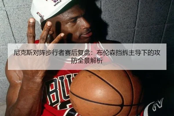 尼克斯对阵步行者赛后复盘：布伦森挡拆主导下的攻防全景解析