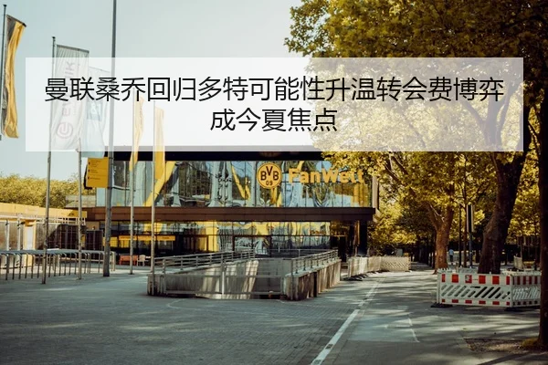 曼联桑乔回归多特可能性升温转会费博弈成今夏焦点