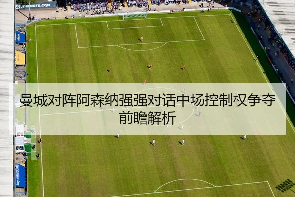 曼城对阵阿森纳强强对话中场控制权争夺前瞻解析