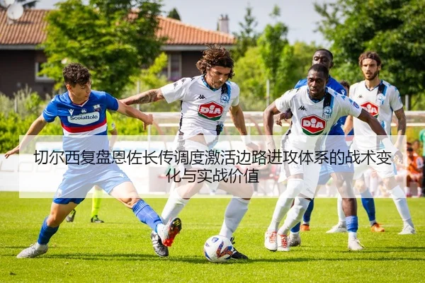 切尔西复盘恩佐长传调度激活边路进攻体系的战术变化与实战价值