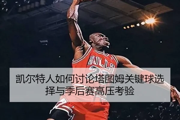 凯尔特人如何讨论塔图姆关键球选择与季后赛高压考验