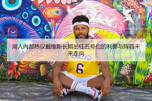湖人内部热议戴维斯长期出任五号位的利弊与阵容未来走向