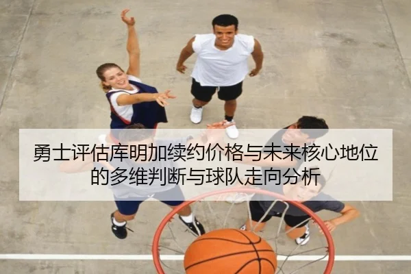 勇士评估库明加续约价格与未来核心地位的多维判断与球队走向分析