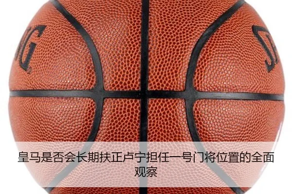 皇马是否会长期扶正卢宁担任一号门将位置的全面观察
