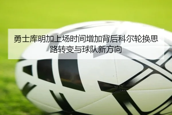 勇士库明加上场时间增加背后科尔轮换思路转变与球队新方向