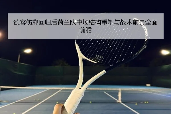 德容伤愈回归后荷兰队中场结构重塑与战术前景全面前瞻