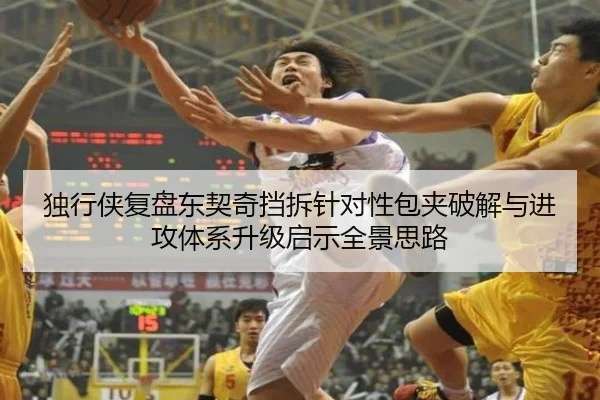 独行侠复盘东契奇挡拆针对性包夹破解与进攻体系升级启示全景思路