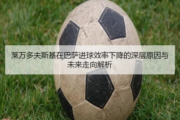 莱万多夫斯基在巴萨进球效率下降的深层原因与未来走向解析