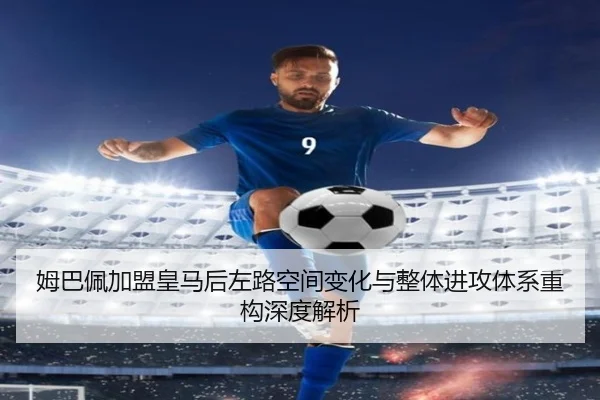 姆巴佩加盟皇马后左路空间变化与整体进攻体系重构深度解析