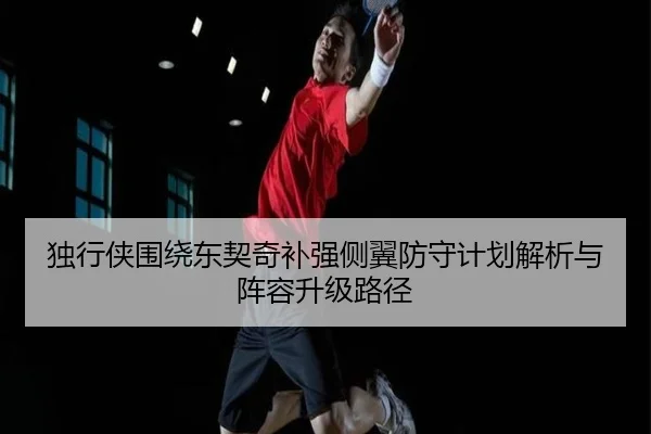 独行侠围绕东契奇补强侧翼防守计划解析与阵容升级路径