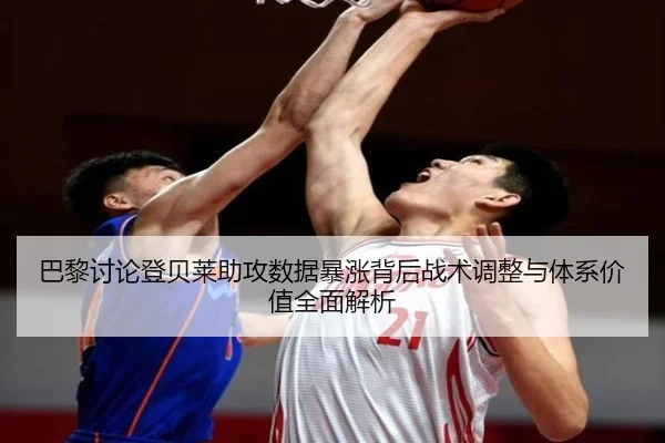 巴黎讨论登贝莱助攻数据暴涨背后战术调整与体系价值全面解析
