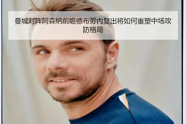 曼城对阵阿森纳前瞻德布劳内复出将如何重塑中场攻防格局