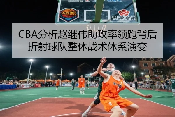 CBA分析赵继伟助攻率领跑背后折射球队整体战术体系演变