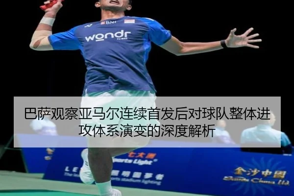 巴萨观察亚马尔连续首发后对球队整体进攻体系演变的深度解析