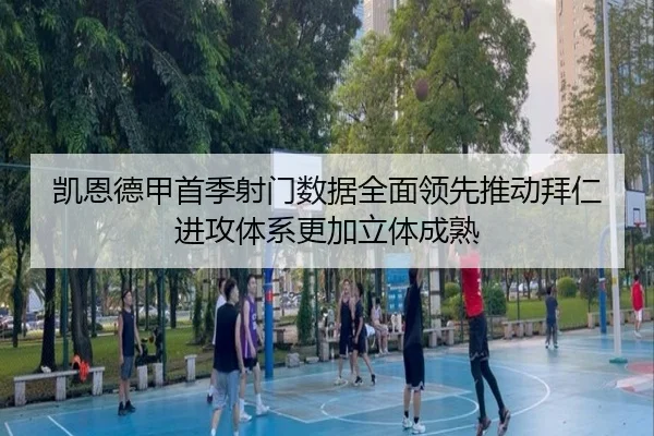 凯恩德甲首季射门数据全面领先推动拜仁进攻体系更加立体成熟
