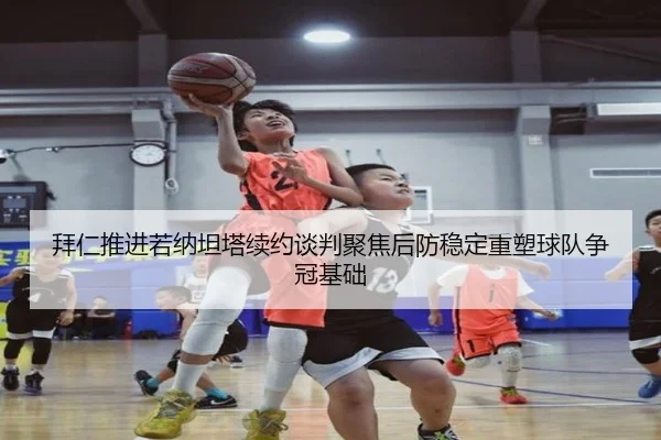 拜仁推进若纳坦塔续约谈判聚焦后防稳定重塑球队争冠基础