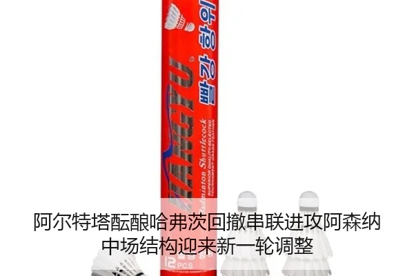 阿尔特塔酝酿哈弗茨回撤串联进攻阿森纳中场结构迎来新一轮调整