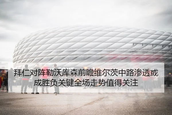 拜仁对阵勒沃库森前瞻维尔茨中路渗透或成胜负关键全场走势值得关注