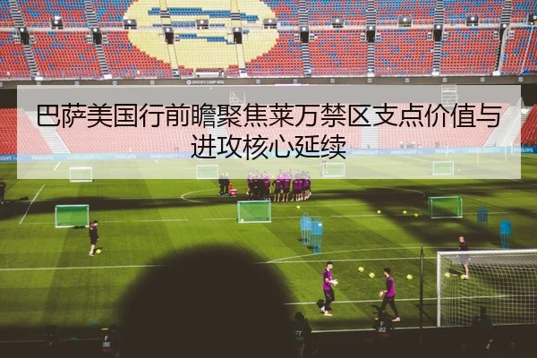 巴萨美国行前瞻聚焦莱万禁区支点价值与进攻核心延续