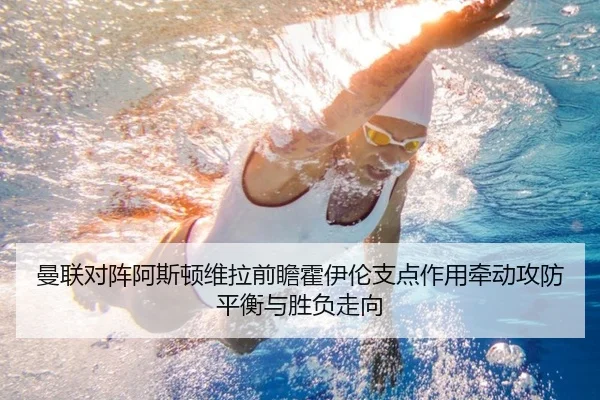 曼联对阵阿斯顿维拉前瞻霍伊伦支点作用牵动攻防平衡与胜负走向